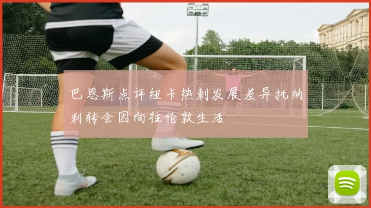 巴恩斯点评纽卡热刺发展差异托纳利转会因向往伦敦生活