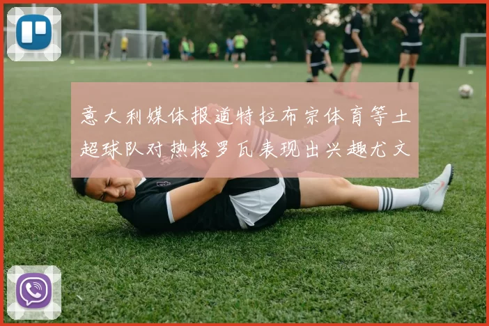意大利媒体报道特拉布宗体育等土超球队对热格罗瓦表现出兴趣尤文图斯愿意出售这名球员