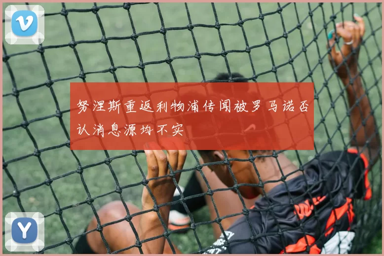 努涅斯重返利物浦传闻被罗马诺否认消息源均不实