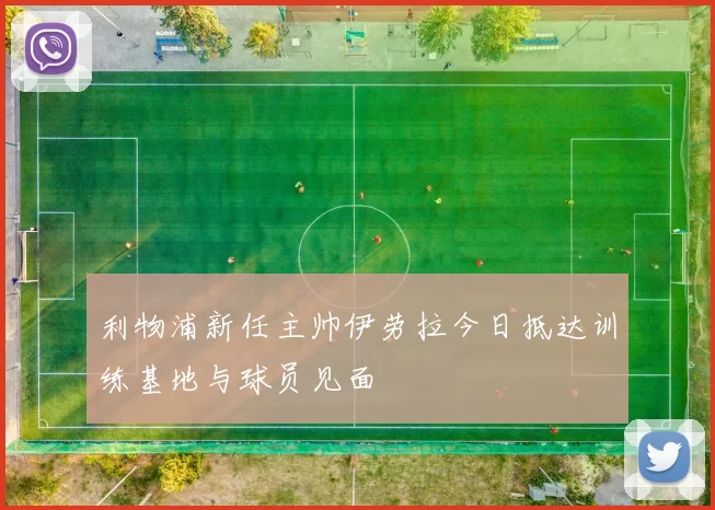 利物浦新任主帅伊劳拉今日抵达训练基地与球员见面