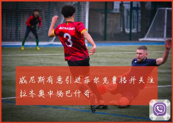 威尼斯有意引进菲尔克鲁格并关注拉齐奥中场巴什奇