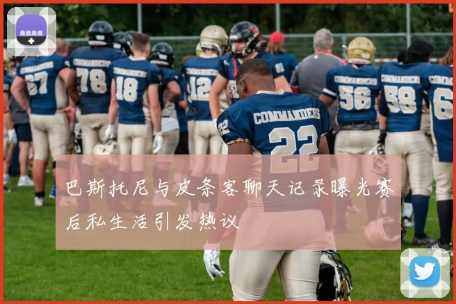 巴斯托尼与皮条客聊天记录曝光赛后私生活引发热议