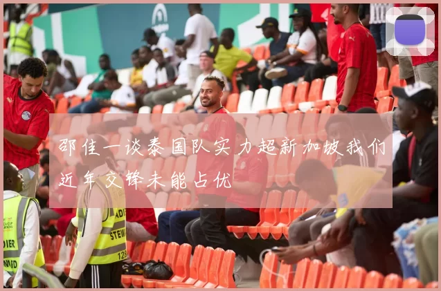 邵佳一谈泰国队实力超新加坡我们近年交锋未能占优