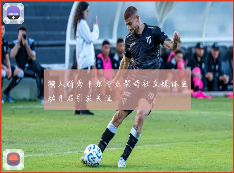 湖人新秀卡尔与东契奇社交媒体互动开启引发关注