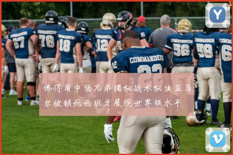 佛得角中场兄弟揭秘战术秘诀亚马尔被锁死西班牙展现世界级水平