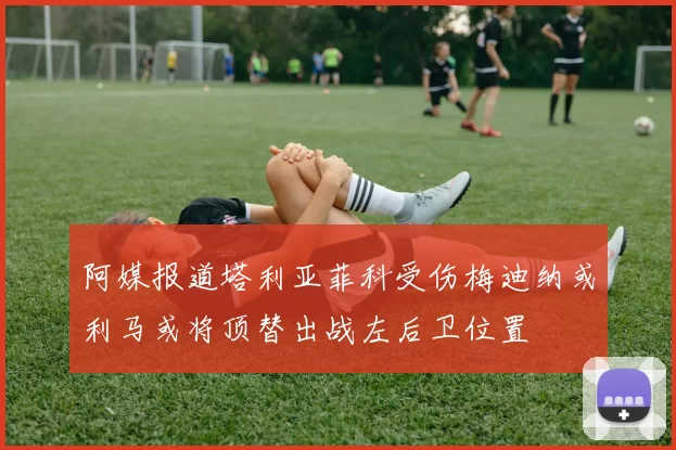 阿媒报道塔利亚菲科受伤梅迪纳或利马或将顶替出战左后卫位置