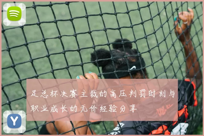 足总杯决赛主裁的高压判罚时刻与职业成长的无价经验分享