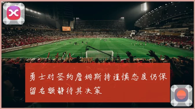 勇士对签约詹姆斯持谨慎态度仍保留名额静待其决策