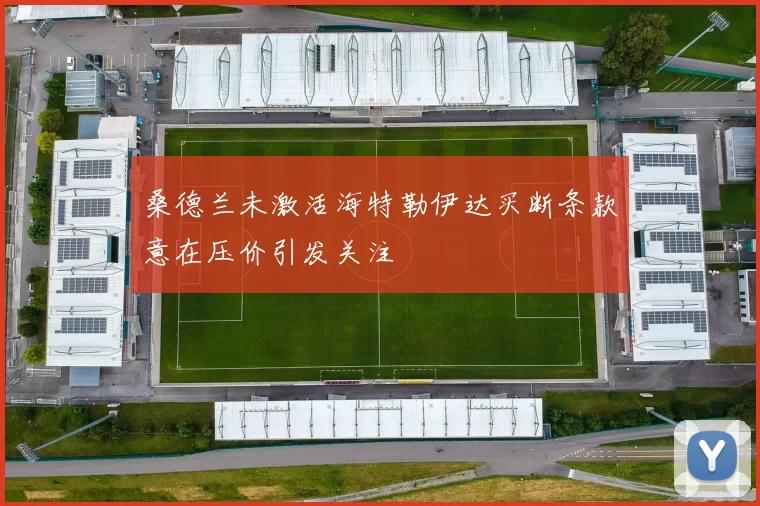 桑德兰未激活海特勒伊达买断条款意在压价引发关注