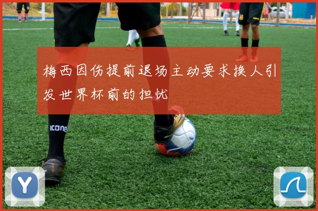 梅西因伤提前退场主动要求换人引发世界杯前的担忧