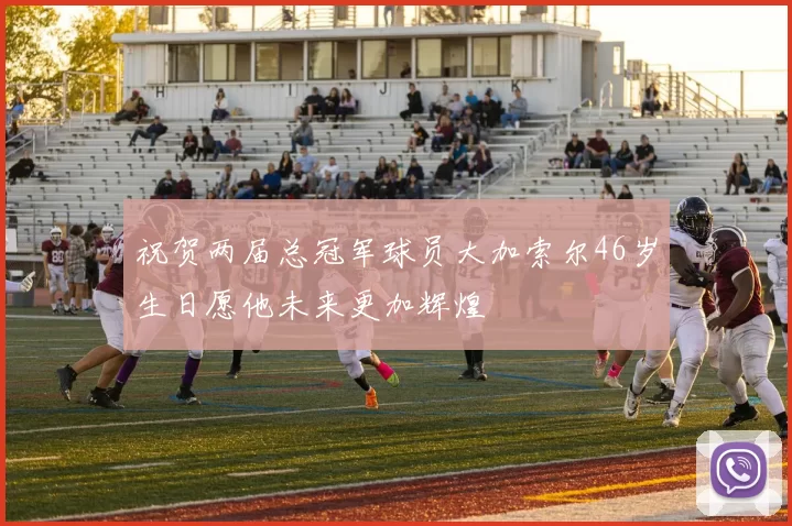 祝贺两届总冠军球员大加索尔46岁生日愿他未来更加辉煌