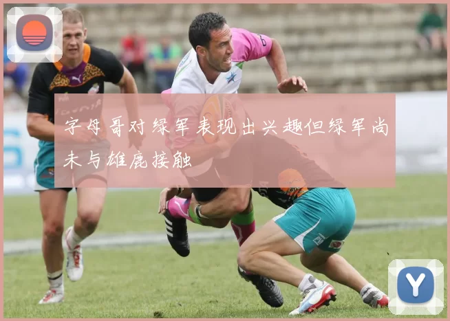 字母哥对绿军表现出兴趣但绿军尚未与雄鹿接触