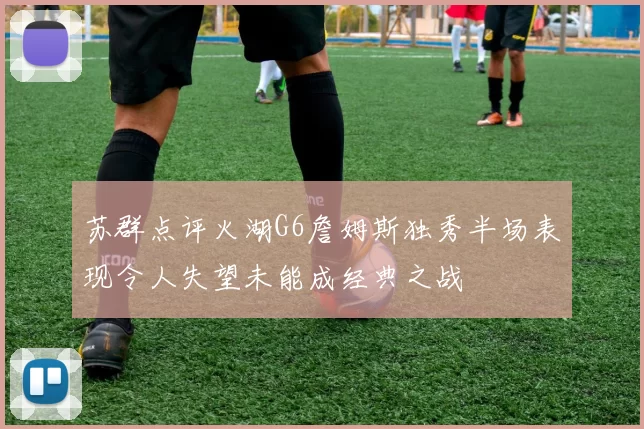 苏群点评火湖G6詹姆斯独秀半场表现令人失望未能成经典之战