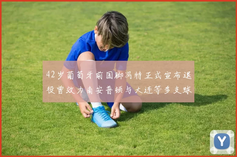 42岁葡萄牙前国脚冯特正式宣布退役曾效力南安普顿与大连等多支球队