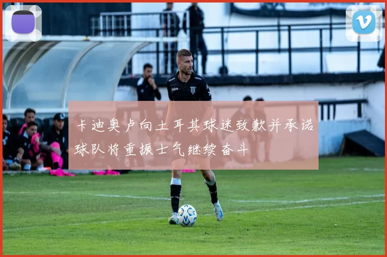 卡迪奥卢向土耳其球迷致歉并承诺球队将重振士气继续奋斗