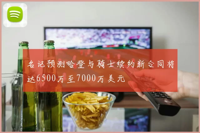 名记预测哈登与骑士续约新合同将达6500万至7000万美元