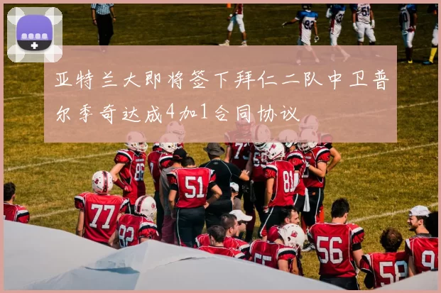 亚特兰大即将签下拜仁二队中卫普尔季奇达成4加1合同协议