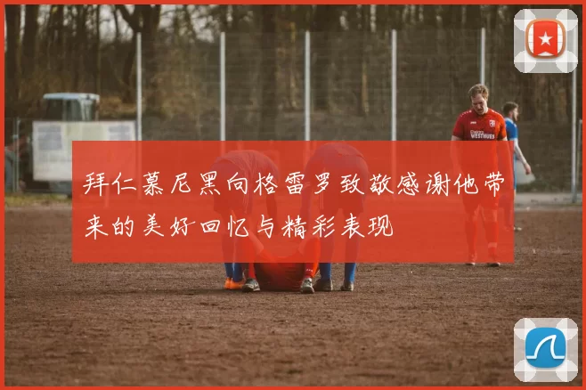 拜仁慕尼黑向格雷罗致敬感谢他带来的美好回忆与精彩表现