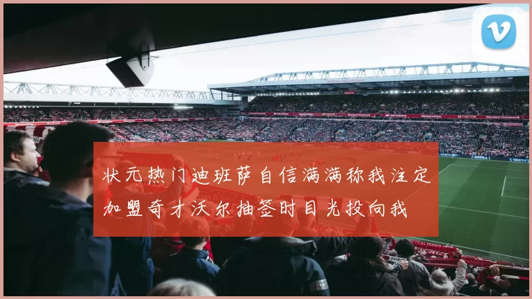 状元热门迪班萨自信满满称我注定加盟奇才沃尔抽签时目光投向我