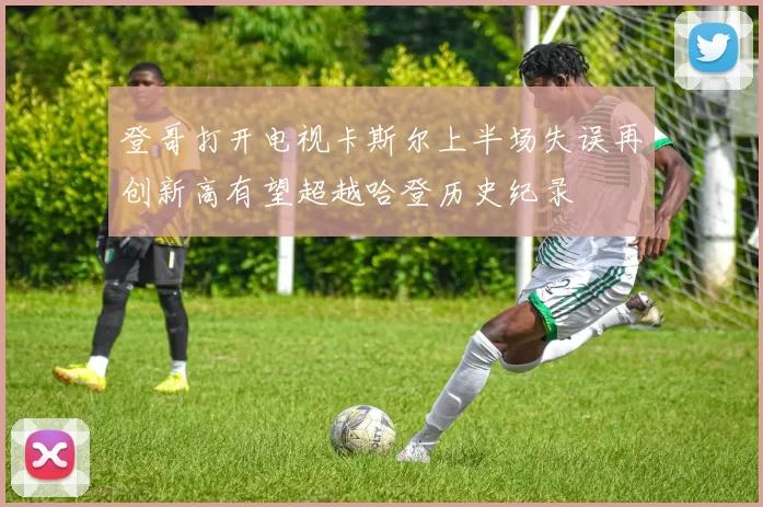 登哥打开电视卡斯尔上半场失误再创新高有望超越哈登历史纪录