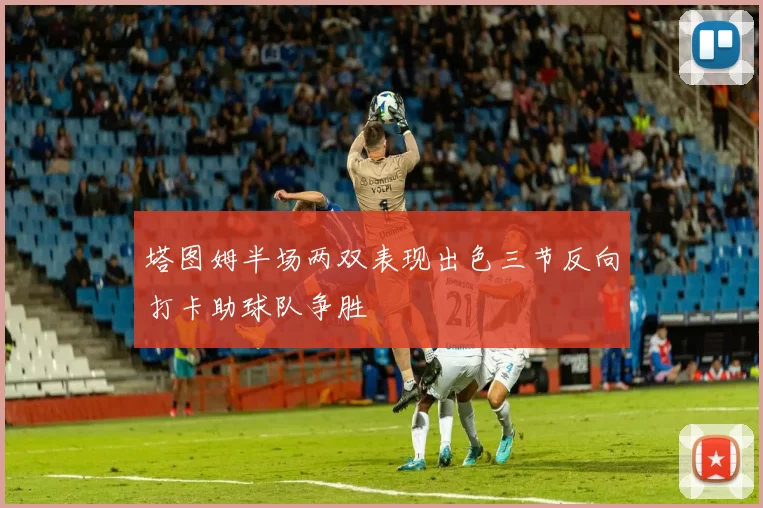 塔图姆半场两双表现出色三节反向打卡助球队争胜