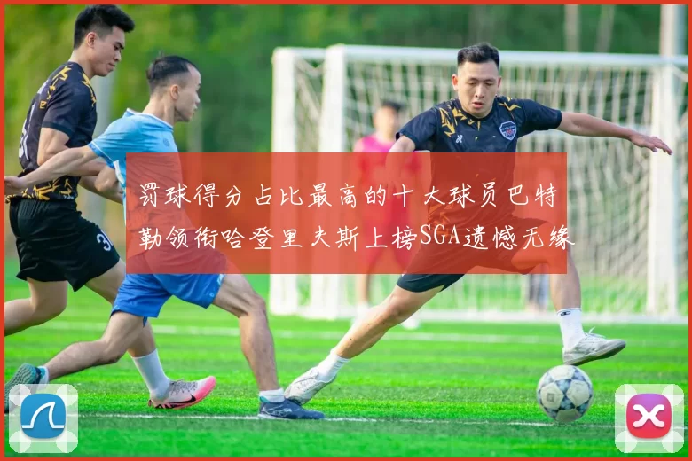 罚球得分占比最高的十大球员巴特勒领衔哈登里夫斯上榜SGA遗憾无缘