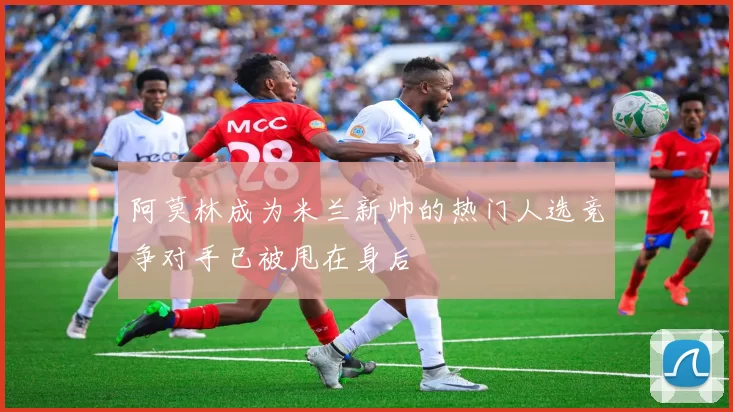阿莫林成为米兰新帅的热门人选竞争对手已被甩在身后