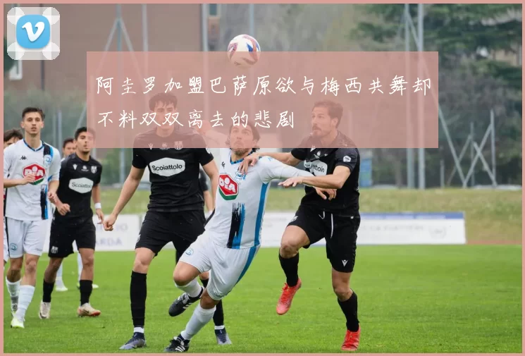 阿圭罗加盟巴萨原欲与梅西共舞却不料双双离去的悲剧