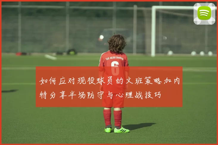 如何应对现役球员的文班策略加内特分享半场防守与心理战技巧