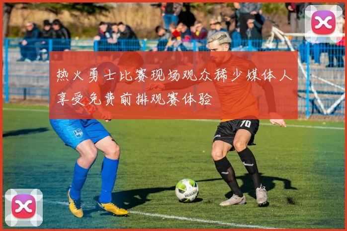 热火勇士比赛现场观众稀少媒体人享受免费前排观赛体验