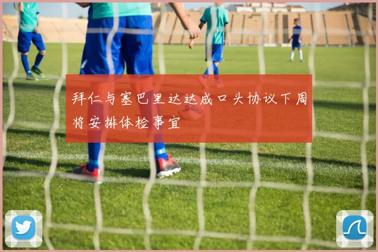 拜仁与塞巴里达达成口头协议下周将安排体检事宜