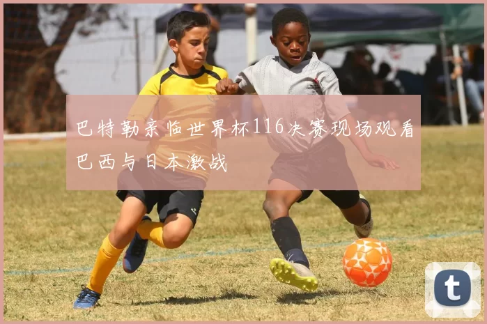 巴特勒亲临世界杯116决赛现场观看巴西与日本激战
